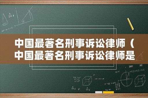中國最著名刑事訴訟律師（中國最著名刑事訴訟律師是誰）
