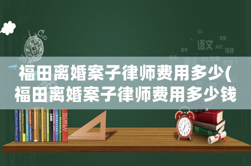 福田離婚案子律師費用多少(福田離婚案子律師費用多少錢)
