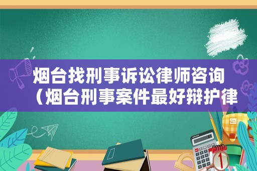煙臺找刑事訴訟律師咨詢（煙臺刑事案件最好辯護律師）