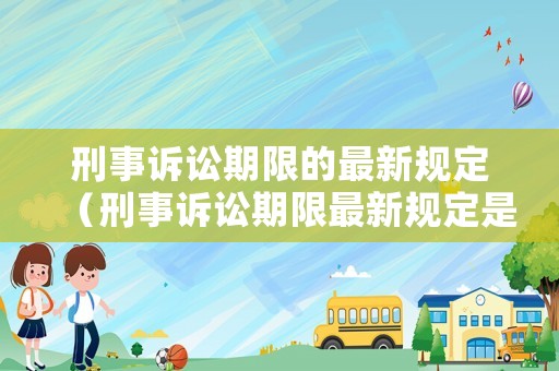 刑事訴訟期限的最新規定（刑事訴訟期限最新規定是多久）