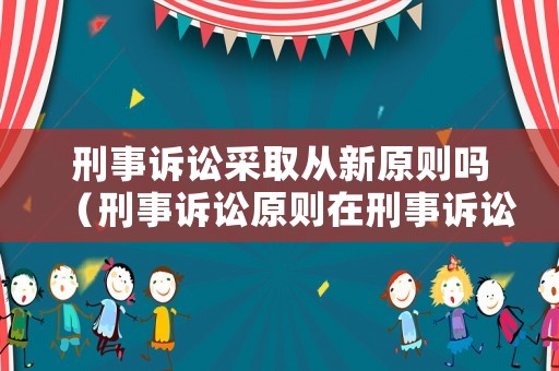 刑事訴訟采取從新原則嗎（刑事訴訟原則在刑事訴訟中起什么作用）