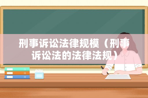 刑事訴訟法律規(guī)模（刑事訴訟法的法律法規(guī)）