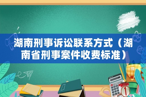 湖南刑事訴訟聯系方式（湖南省刑事案件收費標準）