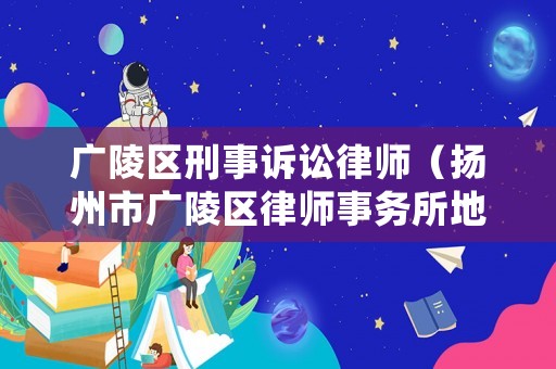 廣陵區刑事訴訟律師（揚州市廣陵區律師事務所地址）