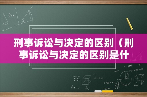 刑事訴訟與決定的區別（刑事訴訟與決定的區別是什么）