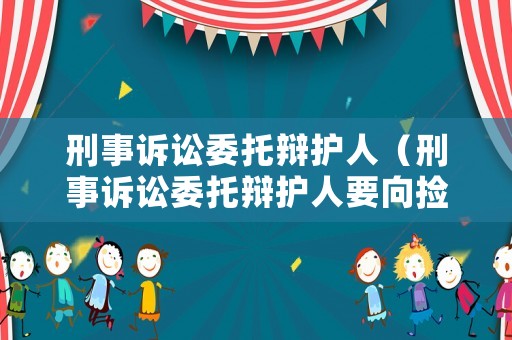 刑事訴訟委托辯護人（刑事訴訟委托辯護人要向撿察院提交什么）