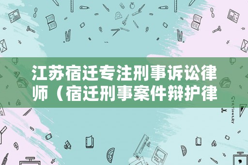 江蘇宿遷專注刑事訴訟律師（宿遷刑事案件辯護律師）