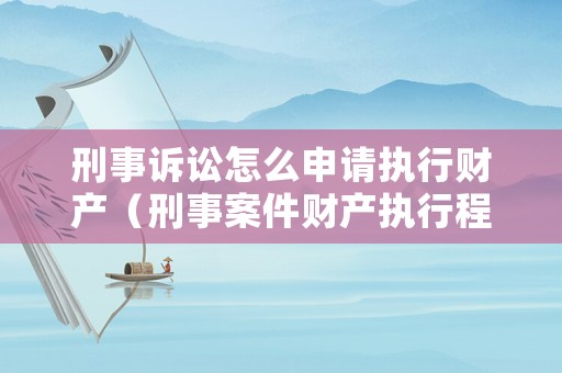 刑事訴訟怎么申請執行財產（刑事案件財產執行程序）