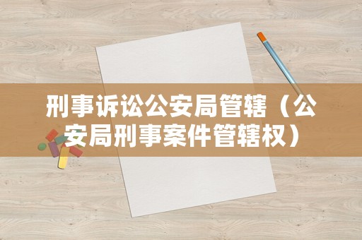 刑事訴訟公安局管轄（公安局刑事案件管轄權）