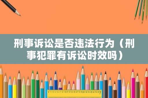 刑事訴訟是否違法行為（刑事犯罪有訴訟時效嗎）