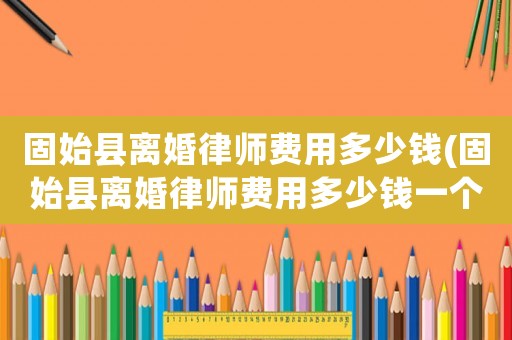 固始縣離婚律師費(fèi)用多少錢(固始縣離婚律師費(fèi)用多少錢一個月)
