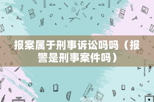 報案屬于刑事訴訟嗎嗎（報警是刑事案件嗎）