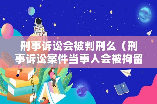 刑事訴訟會(huì)被判刑么（刑事訴訟案件當(dāng)事人會(huì)被拘留嗎?）