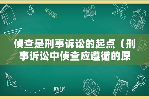 偵查是刑事訴訟的起點(diǎn)（刑事訴訟中偵查應(yīng)遵循的原則是什么）