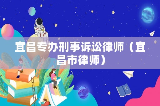 宜昌專辦刑事訴訟律師（宜昌市律師）