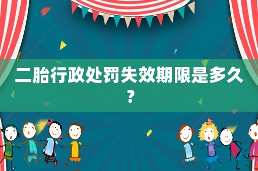 二胎行政處罰失效期限是多久？