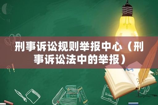 刑事訴訟規(guī)則舉報(bào)中心（刑事訴訟法中的舉報(bào)）