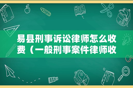 易縣刑事訴訟律師怎么收費（一般刑事案件律師收費標準）