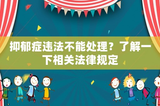 抑郁癥違法不能處理？了解一下相關(guān)法律規(guī)定