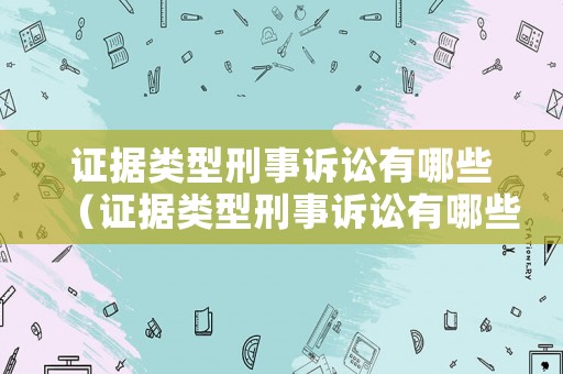 證據類型刑事訴訟有哪些（證據類型刑事訴訟有哪些）