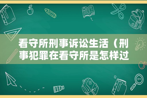 看守所刑事訴訟生活（刑事犯罪在看守所是怎樣過日子的）