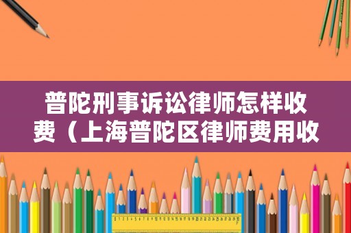 普陀刑事訴訟律師怎樣收費（上海普陀區律師費用收取標準）