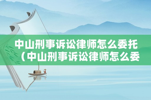 中山刑事訴訟律師怎么委托（中山刑事訴訟律師怎么委托律師代理）