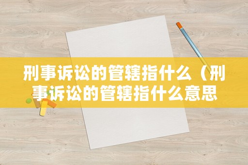 刑事訴訟的管轄指什么（刑事訴訟的管轄指什么意思）