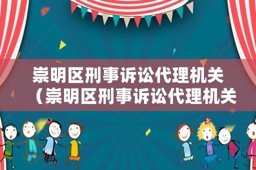 崇明區(qū)刑事訴訟代理機關(guān)（崇明區(qū)刑事訴訟代理機關(guān)是什么）