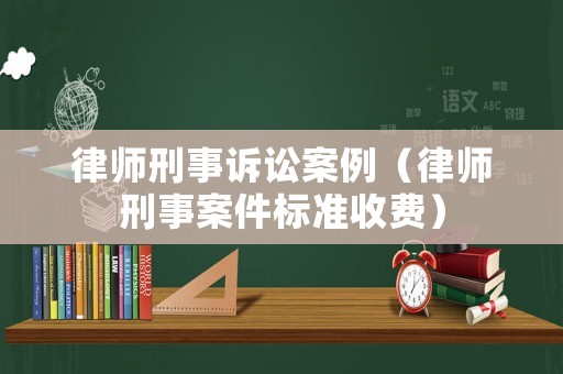 律師刑事訴訟案例（律師刑事案件標準收費）
