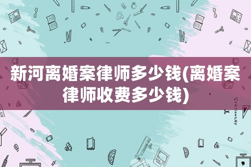 新河離婚案律師多少錢(離婚案律師收費多少錢)