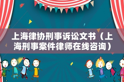 上海律協(xié)刑事訴訟文書(shū)（上海刑事案件律師在線咨詢）