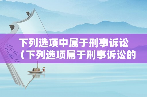 下列選項(xiàng)中屬于刑事訴訟（下列選項(xiàng)屬于刑事訴訟的證明對(duì)象的為）