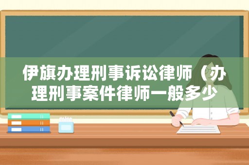 伊旗辦理刑事訴訟律師（辦理刑事案件律師一般多少錢）