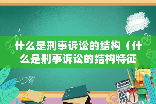 什么是刑事訴訟的結(jié)構(gòu)（什么是刑事訴訟的結(jié)構(gòu)特征）