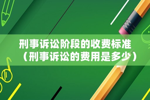 刑事訴訟階段的收費標準（刑事訴訟的費用是多少）
