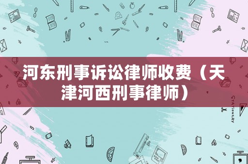 河東刑事訴訟律師收費（天津河西刑事律師）
