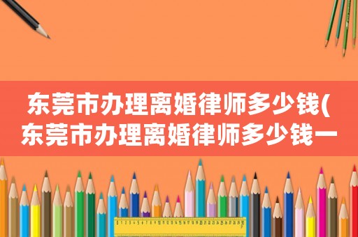 東莞市辦理離婚律師多少錢(東莞市辦理離婚律師多少錢一次)