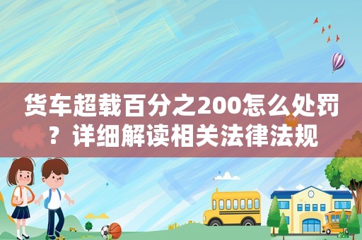 貨車超載百分之200怎么處罰？詳細解讀相關法律法規