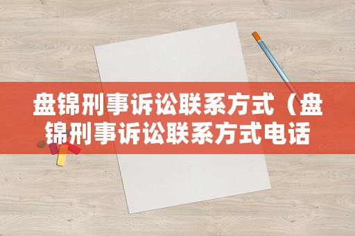 盤錦刑事訴訟聯(lián)系方式（盤錦刑事訴訟聯(lián)系方式電話）