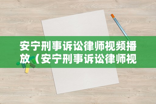 安寧刑事訴訟律師視頻播放（安寧刑事訴訟律師視頻播放下載）