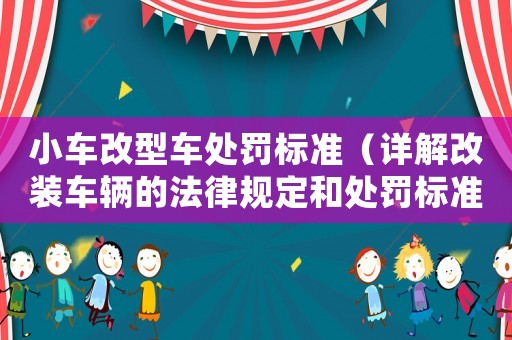 小車改型車處罰標(biāo)準(zhǔn)（詳解改裝車輛的法律規(guī)定和處罰標(biāo)準(zhǔn)）