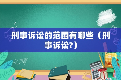 刑事訴訟的范圍有哪些（刑事訴訟?）