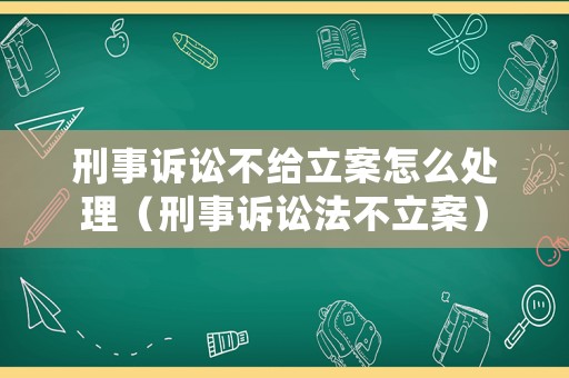 刑事訴訟不給立案怎么處理（刑事訴訟法不立案）