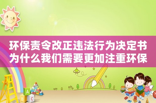 環保責令改正違法行為決定書為什么我們需要更加注重環保？