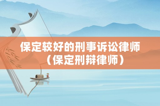 保定較好的刑事訴訟律師（保定刑辯律師）