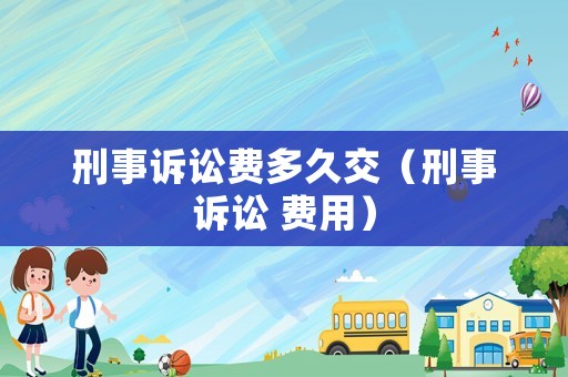 刑事訴訟費多久交（刑事訴訟 費用）