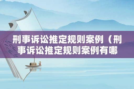 刑事訴訟推定規則案例（刑事訴訟推定規則案例有哪些）