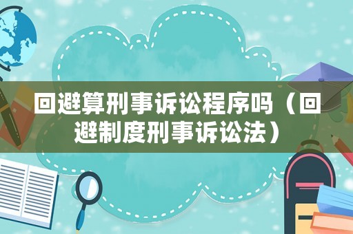 回避算刑事訴訟程序嗎（回避制度刑事訴訟法）