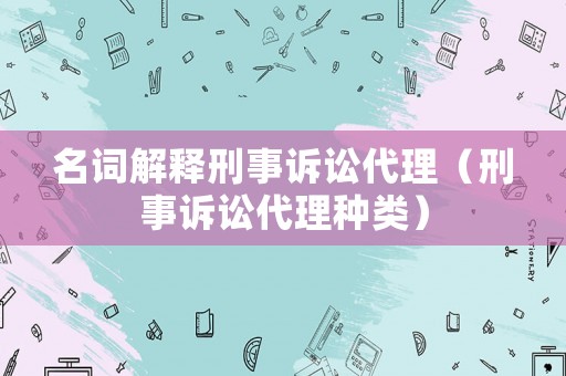 名詞解釋刑事訴訟代理（刑事訴訟代理種類）